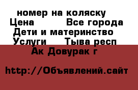 номер на коляску  › Цена ­ 300 - Все города Дети и материнство » Услуги   . Тыва респ.,Ак-Довурак г.